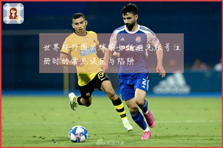 世界杯外围买球前如何避免账号注册时的常见误区与陷阱