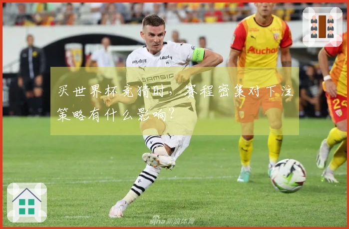 买世界杯竞猜时，赛程密集对下注策略有什么影响？
