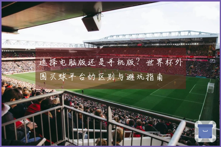 选择电脑版还是手机版？世界杯外围买球平台的区别与避坑指南