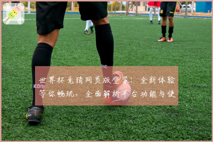 世界杯竞猜网页版登录：全新体验等你畅玩，全面解析平台功能与使用技巧
