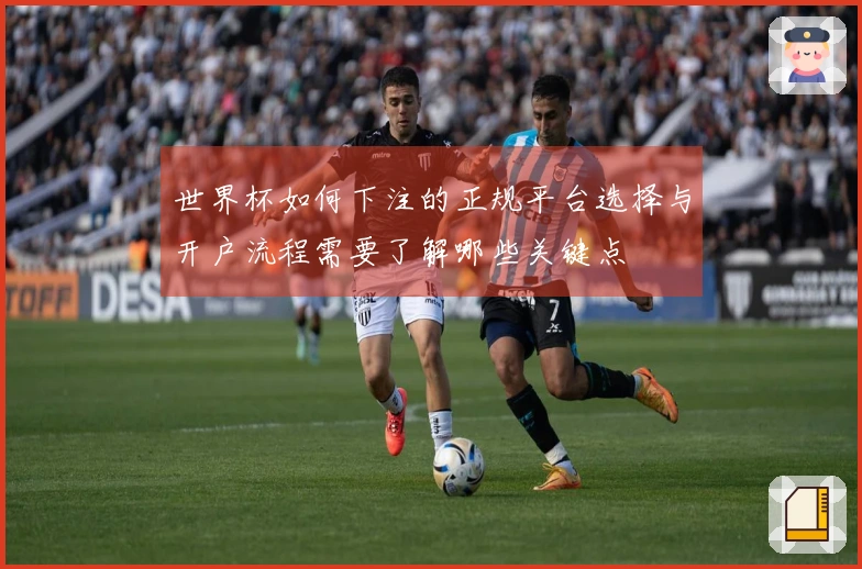 世界杯如何下注的正规平台选择与开户流程需要了解哪些关键点