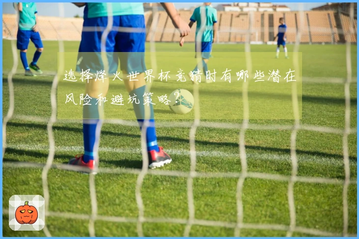 选择烽火世界杯竞猜时有哪些潜在风险和避坑策略？