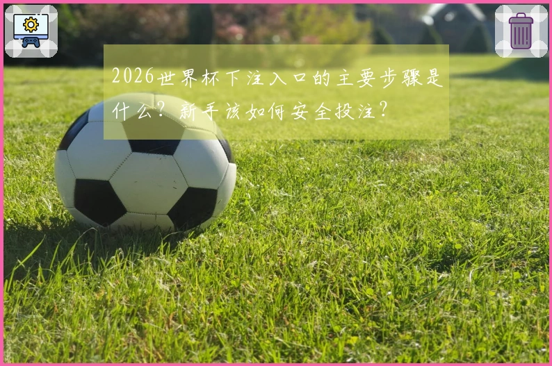 2026世界杯下注入口的主要步骤是什么？新手该如何安全投注？