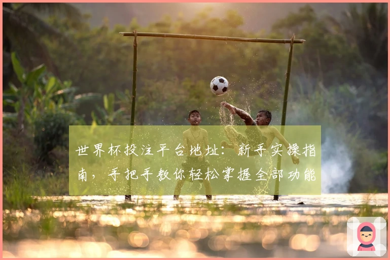世界杯投注平台地址：新手实操指南，手把手教你轻松掌握全部功能