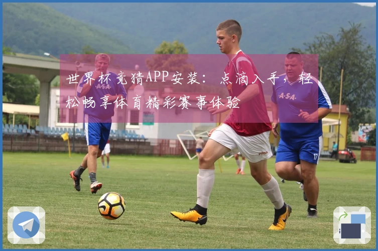 世界杯竞猜APP安装:点滴入手,轻松畅享体育精彩赛事体验