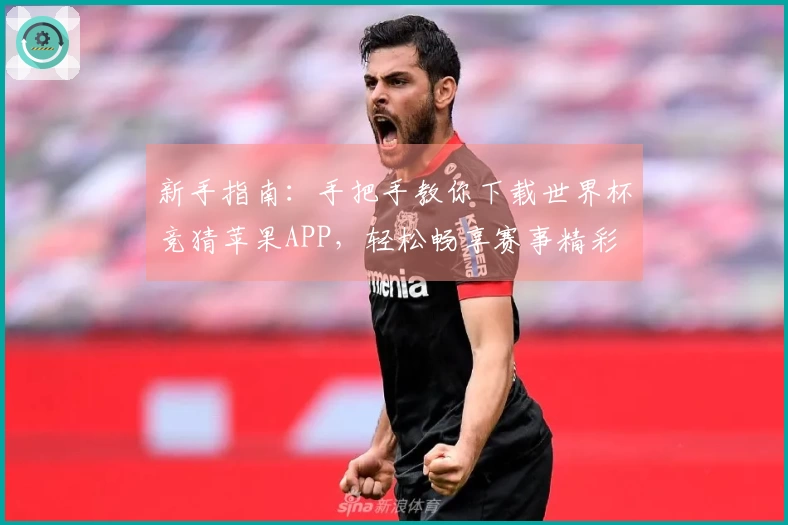 新手指南：手把手教你下载世界杯竞猜苹果APP，轻松畅享赛事精彩