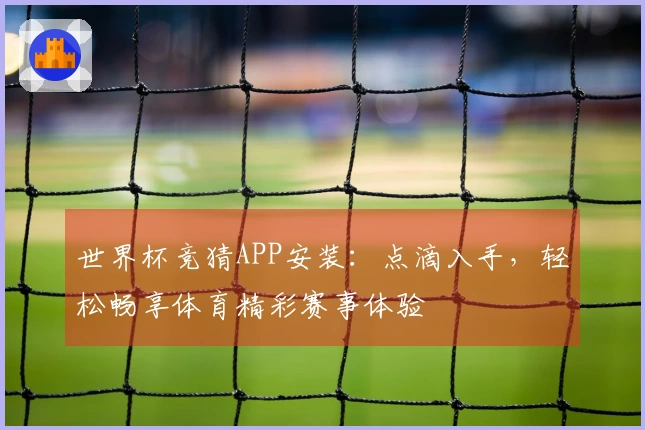 世界杯竞猜APP安装：点滴入手，轻松畅享体育精彩赛事体验