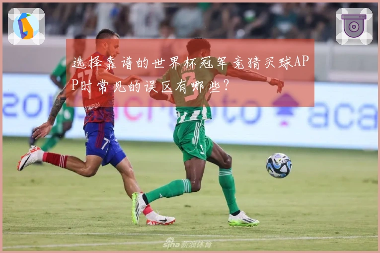 选择靠谱的世界杯冠军竞猜买球APP时常见的误区有哪些？