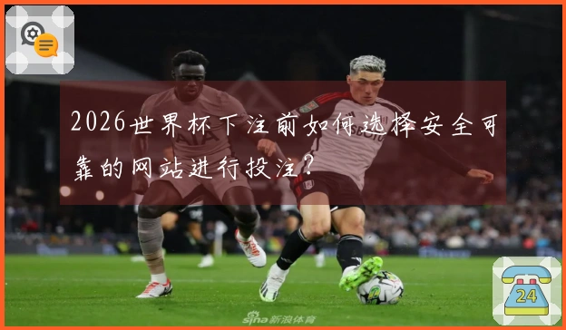 2026世界杯下注前如何选择安全可靠的网站进行投注？