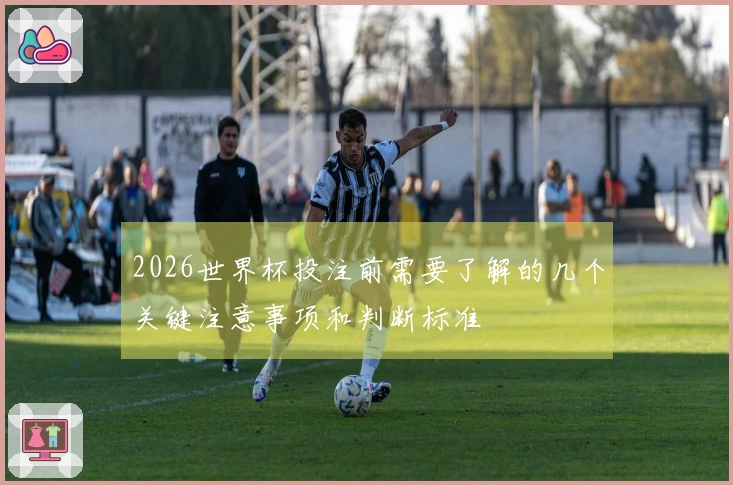 2026世界杯投注前需要了解的几个关键注意事项和判断标准