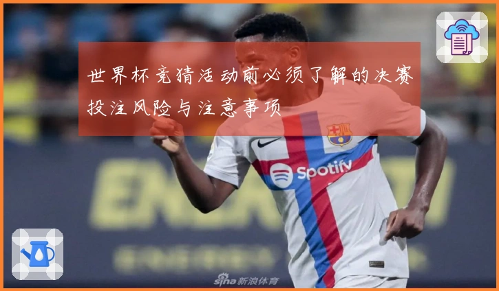 世界杯竞猜活动前必须了解的决赛投注风险与注意事项