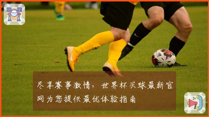 尽享赛事激情，世界杯买球最新官网为您提供最优体验指南