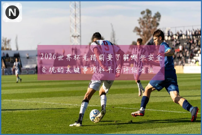 2026世界杯竞猜前要了解哪些安全合规的关键事项和平台评估方法