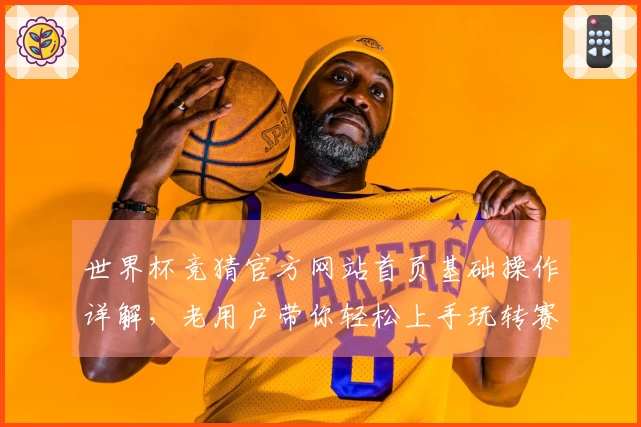 世界杯竞猜官方网站首页基础操作详解，老用户带你轻松上手玩转赛事投注