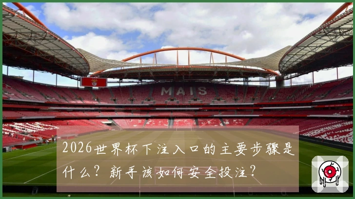 2026世界杯下注入口的主要步骤是什么？新手该如何安全投注？