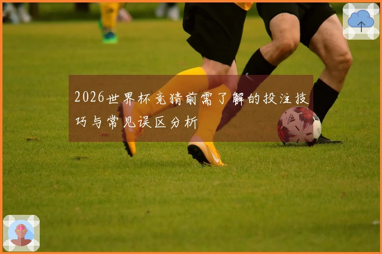 2026世界杯竞猜前需了解的投注技巧与常见误区分析