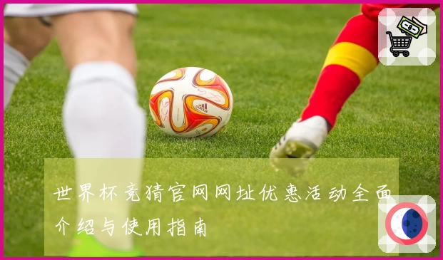 世界杯竞猜官网网址优惠活动全面介绍与使用指南