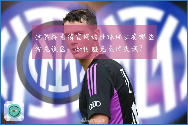 世界杯竞猜官网的让球玩法有哪些常见误区，如何避免竞猜失误？