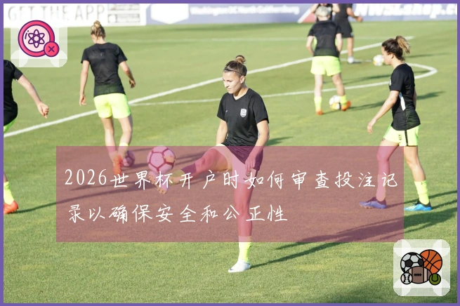 2026世界杯开户时如何审查投注记录以确保安全和公正性