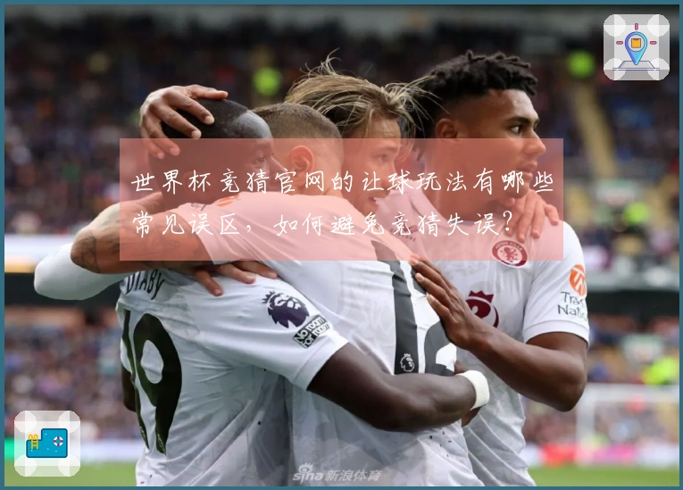 世界杯竞猜官网的让球玩法有哪些常见误区，如何避免竞猜失误？
