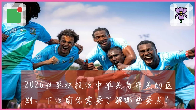 2026世界杯投注中单关与串关的区别，下注前你需要了解哪些要点？
