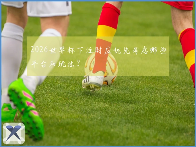 2026世界杯下注时应优先考虑哪些平台和玩法？