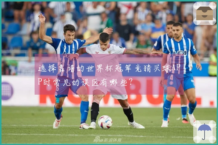 选择靠谱的世界杯冠军竞猜买球APP时常见的误区有哪些？