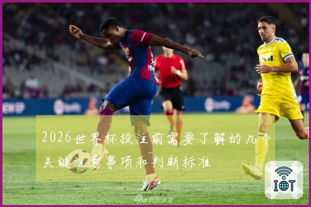 2026世界杯投注前需要了解的几个关键注意事项和判断标准