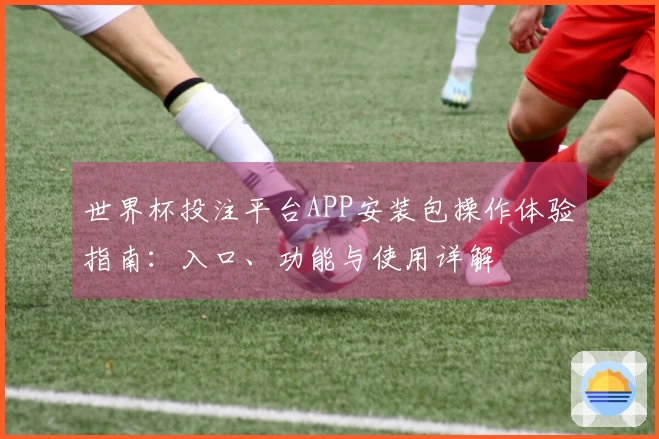 世界杯投注平台APP安装包操作体验指南:入口、功能与使用详解