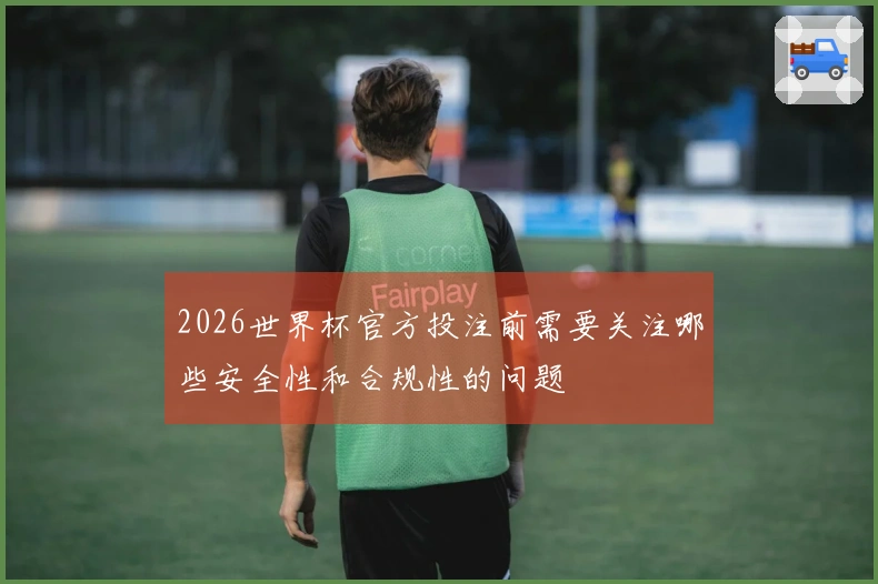 2026世界杯官方投注前需要关注哪些安全性和合规性的问题