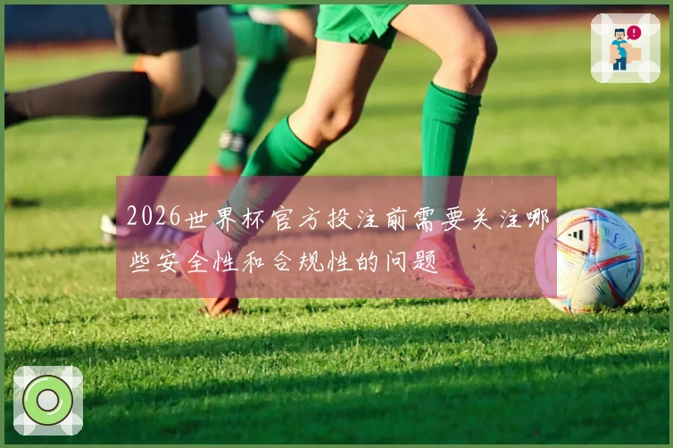 2026世界杯官方投注前需要关注哪些安全性和合规性的问题