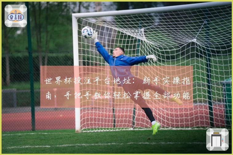 世界杯投注平台地址：新手实操指南，手把手教你轻松掌握全部功能