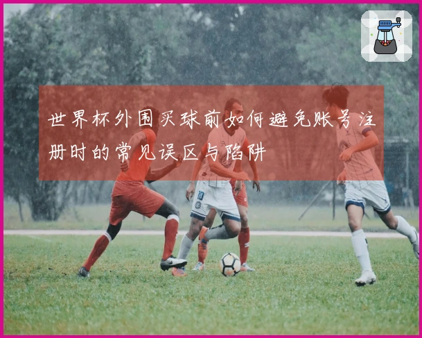 世界杯外围买球前如何避免账号注册时的常见误区与陷阱