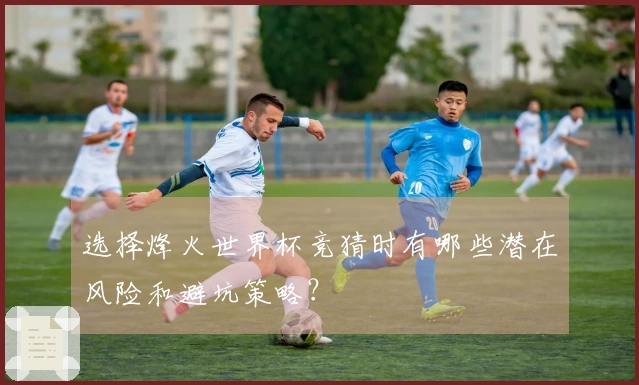 选择烽火世界杯竞猜时有哪些潜在风险和避坑策略？