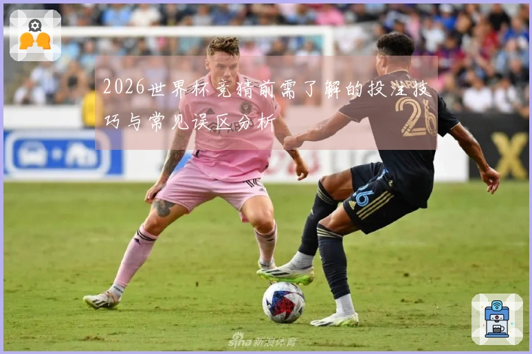 2026世界杯竞猜前需了解的投注技巧与常见误区分析