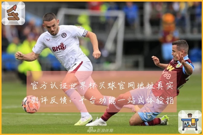 官方认证世界杯买球官网地址真实测评反馈，平台功能一站式体验指南