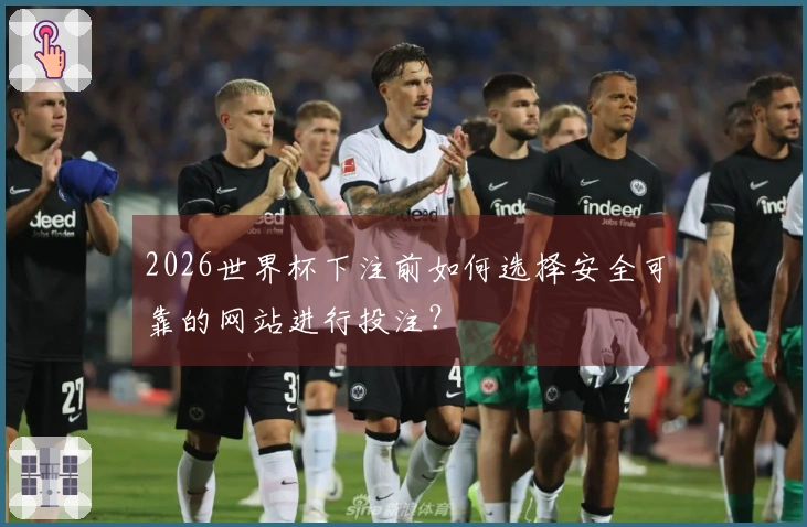 2026世界杯下注前如何选择安全可靠的网站进行投注？