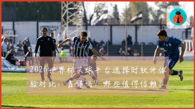 2026世界杯买球平台选择时软件体验对比，靠谱吗？哪些值得信赖？
