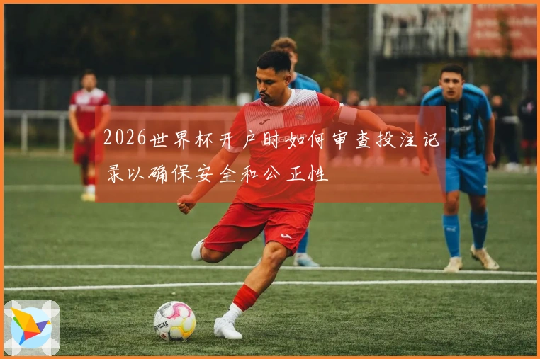 2026世界杯开户时如何审查投注记录以确保安全和公正性