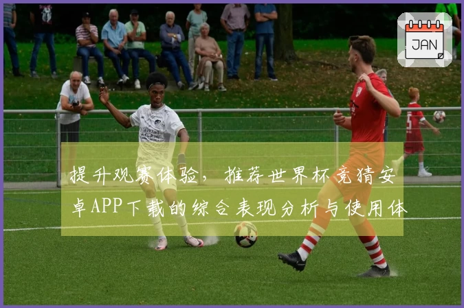 提升观赛体验，推荐世界杯竞猜安卓APP下载的综合表现分析与使用体验分享