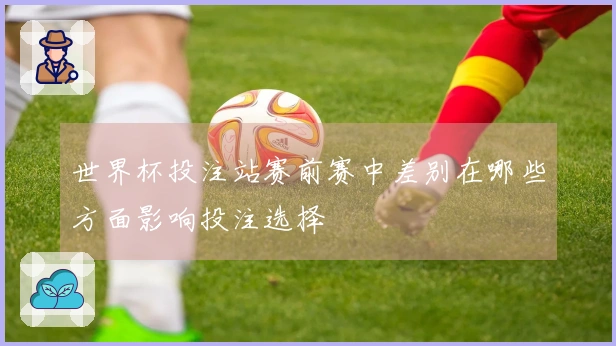 世界杯投注站赛前赛中差别在哪些方面影响投注选择