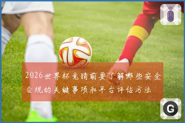 2026世界杯竞猜前要了解哪些安全合规的关键事项和平台评估方法